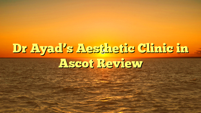 Dr Ayad’s Aesthetic Clinic in Ascot Review