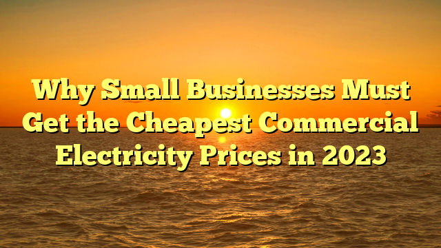 Why Small Businesses Must Get the Cheapest Commercial Electricity Prices in 2023