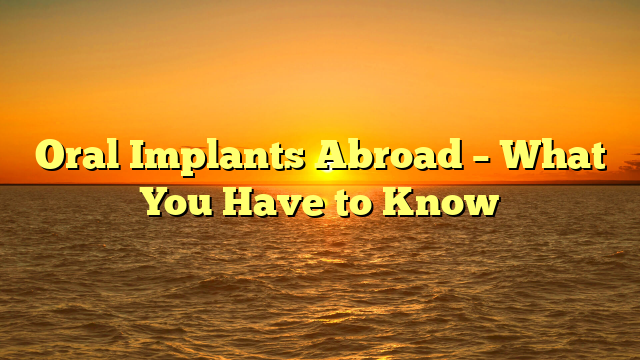 Oral Implants Abroad – What You Have to Know
