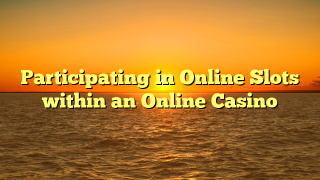 Participating in Online Slots within an Online Casino