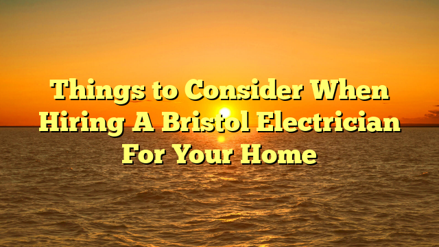 Things to Consider When Hiring A Bristol Electrician For Your Home